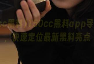 150cc黑料app导航助力，快速定位最新黑料亮点