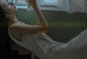 51吃瓜吃瓜入口最新安卓首页到底在搞什么鬼，强烈吐槽！