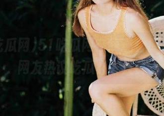 51吃瓜网在线观看传送门，网友热议吃瓜必备入口