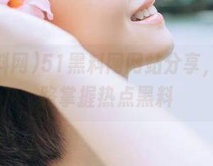 51黑料网网站分享，永不迷路掌握热点黑料