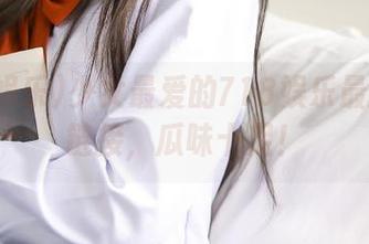 少女最爱的718娱乐最新独家链接，瓜味十足！