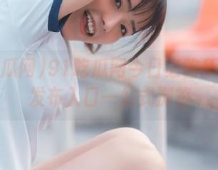 91吃瓜网今日必吃所有爆料发布入口一站式浏览