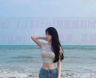 独家爆料https://51cg.world官网链接，吃瓜趣闻马上知！