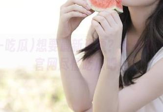 想要最新资源？快来五一吃瓜官网尽情吃瓜吧！