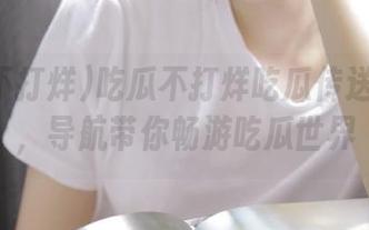 吃瓜不打烊吃瓜传送门开启，导航带你畅游吃瓜世界