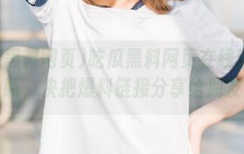 吃瓜黑料网页在线精彩不断，快把爆料链接分享给朋友