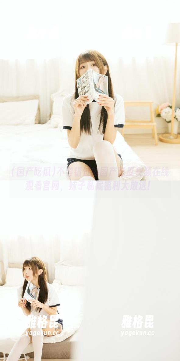 国产吃瓜 不容错过的国产吃瓜视频在线观看官网,妹子私藏福利大放送!