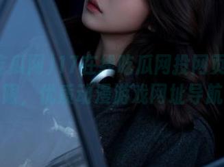 17在线吃瓜网投网页趣味无限，优质动漫游戏网址导航