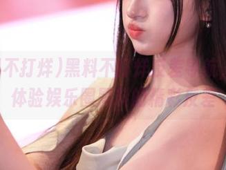 黑料不打烊反差导航，带你体验娱乐圈黑料的精彩反差