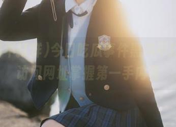 今日吃瓜事件黑料不打烊，访问网址掌握第一手内幕
