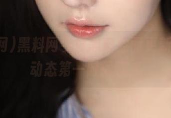 黑料网今日黑料全面更新，明星动态第一时间曝光