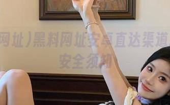 黑料网址安卓直达渠道推荐与安全须知